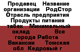 Продавец › Название организации ­ РодСтор › Отрасль предприятия ­ Продукты питания, табак › Минимальный оклад ­ 23 000 - Все города Работа » Вакансии   . Томская обл.,Кедровый г.